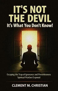 It’s Not the Devil—It’s What You Don’t Know!: Escaping the Trap of Ignorance and Powerlessness: Spiritual Warfare Exposed