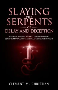 Slaying the Serpents of Delay and Deception: Spiritual Warfare Secrets for Overcoming Demonic Manipulation and Delayed Breakthroughs