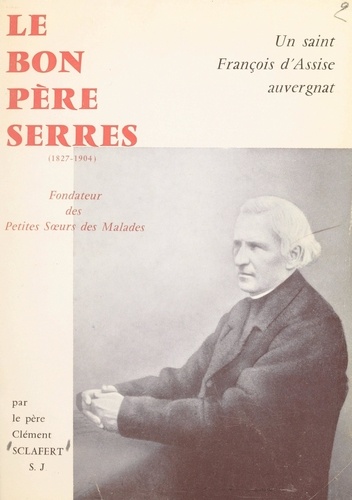 Un saint François d'Assise auvergnat : le bon Père Serres. Fondateur des Petites-Sœurs des Malades, 1827-1904