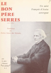 Clément Sclafert et Maurice Pourchet - Un saint François d'Assise auvergnat : le bon Père Serres - Fondateur des Petites-Sœurs des Malades, 1827-1904.