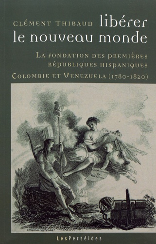 Libérer le Nouveau Monde. La fondation des premières républiques hispaniques (Colombie et Venezuela, 1780-1820)