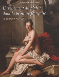 Clémentine Gustin-Gomez - L'avènement du plaisir dans la peinture française - De Le Brun à Watteau.