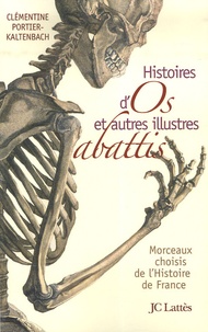 Clémentine Portier-Kaltenbach - Histoires d'os et autres illustres abattis - Morceaux choisis de l'Histoire de France.