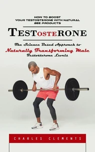 Testosterone: How to Boost Your Testosterone With Natural Bee Products (The Science Based Approach to Naturally Transforming Male Testosterone Levels)
