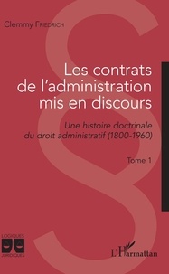 Clemmy Friedrich - Les contrats de l'administration mis en discours - Une histoire doctrinale du droit administratif (1800-1960) - Tome 1.