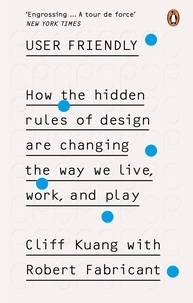 Cliff Kuang et Robert Fabricant - User Friendly - How the Hidden Rules of Design are Changing the Way We Live, Work &amp; Play.