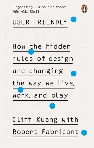 Cliff Kuang et Robert Fabricant - User Friendly - How the Hidden Rules of Design are Changing the Way We Live, Work &amp; Play.