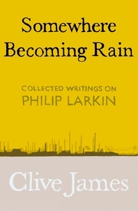 Clive James - Somewhere Becoming Rain - Collected Writings on Philip Larkin.