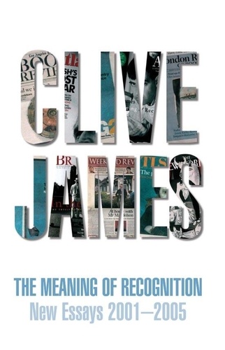Clive James - The Meaning of Recognition - Essays 2001-2005.