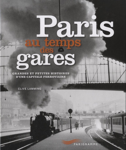 Clive Lamming - Paris au temps des gares - Grandes et petites histoires d'une capitale ferroviaire.