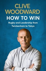 Clive Woodward - How to Win - Rugby and Leadership from Twickenham to Tokyo.