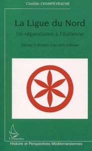 Clotilde Champeyrache - La Ligue du Nord, un séparatisme à l'italienne - Racines et discours d'un parti politique.