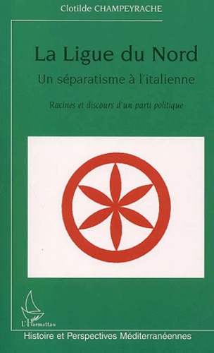 Clotilde Champeyrache - La Ligue du Nord, un séparatisme à l'italienne - Racines et discours d'un parti politique.
