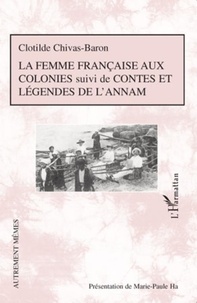 Clotilde Chivas-Baron - La femme française aux colonies - Suivi de Contes et légendes de l'Annam.