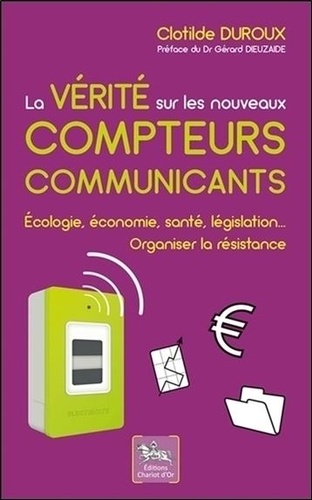 Clotilde Duroux - La vérité sur les nouveaux compteurs communicants - Ecologie, économie, santé, législation... Organiser la résistance.