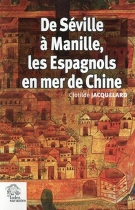 Clotilde Jacquelard - De Séville à Manille, les Espagnols en mer de Chine (1520-1610).