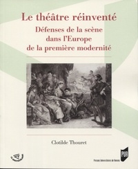 Clotilde Thouret - Le théâtre réinventé - Défenses de la scène dans l'Europe de la première modernité.