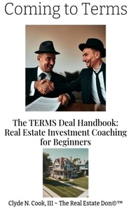 Clyde N. Cook, III et  Clyde N Cook III-The Real Esta - Coming to Terms: The TERMS Deal Handbook: Real Estate Investing Coaching for Beginners.