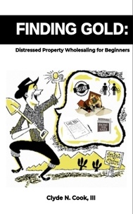  Clyde N. Cook, III - Finding Gold: Distressed Property Wholesaling for Beginners.