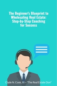  Clyde N Cook III-The Real Esta - The Beginner's Blueprint to Wholesaling Real Estate: Step-by-Step Coaching for Success.