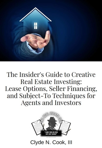  Clyde N Cook III-The Real Esta - The Insider's Guide to Creative Real Estate Investing: Lease Options, Seller Financing, and Subject-To Techniques for Agents and Investors.