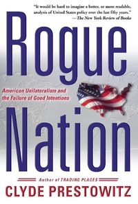 Clyde V Prestowitz - Rogue Nation - American Unilateralism And The Failure Of Good Intentions.