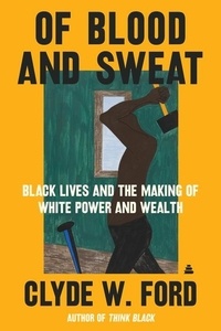 Clyde W. Ford - Of Blood and Sweat - Black Lives and the Making of White Power and Wealth.