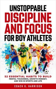 Unstoppable Discipline and Focus for Boy Athletes: 52 Essential Habits to Build Mental Toughness, Growth Mindset, and Win in Sports and Life