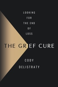 Cody Delistraty - The Grief Cure - Looking for the End of Loss.