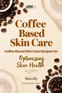 Coffee Based Skin Care - Coffee Based Skin Care Recipes for Optimizing Skin Health Naturally