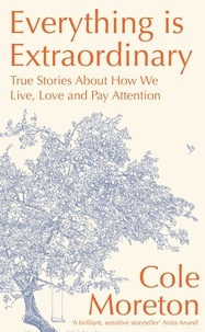Cole Moreton - Everything is Extraordinary - True stories about how we live, love and pay attention.