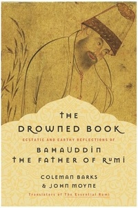 Coleman Barks et John Moyne - The Drowned Book - Ecstatic and Earthy Reflections of Bahauddin, the Father of Rumi.