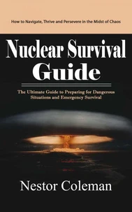 Nuclear Survival Guide: How to Navigate, Thrive and Persevere in the Midst of Chaos (The Ultimate Guide to Preparing for Dangerous Situations and Emergency Survival)