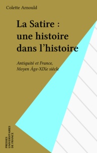 Colette Arnould - La satire, une histoire dans l'histoire - Antiquité et France, Moyen Age-XIXe siècle.