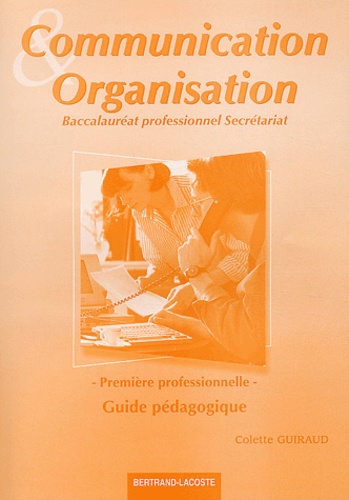 Colette Guiraud - Communication organisation Première professionnelle secrétariat - Guide pédagogique.