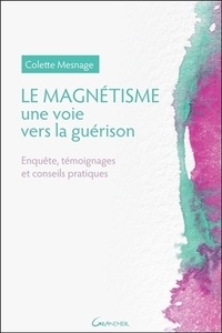 Colette Mesnage - Le magnétisme, une voie vers la guérison - Enquête, témoignages et conseils pratiques.
