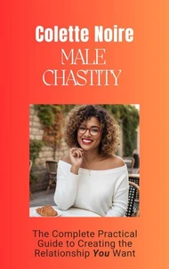 Male Chastity - A Complete Practical Guide to Creating the Relationship You Want