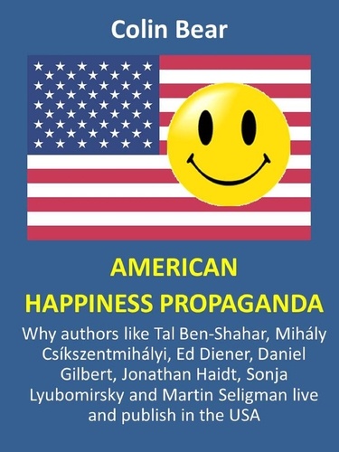 American Happiness Propaganda. Why authors like Tal Ben-Shahar, Mihály Csíkszentmihályi, Ed Diener, Daniel Gilbert, Jonathan Haidt, Sonja Lyubomirsky and Martin Seligman live and publish in the USA