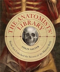 Colin Salter - The Anatomists' Library - The Books that Unlocked the Secrets of the Human Body.