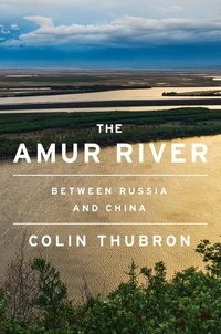 Colin Thubron - The Amur River - Between Russia and China.