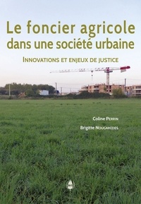 Coline Perrin et Brigitte Nougarèdes - Le foncier agricole dans une société urbaine - Innovations et enjeux de justice.