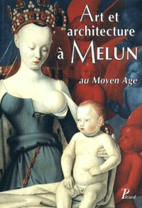 Art Et Architecture A Melun Au Moyen Age. Actes Du Colloque D'Histoire De L'Art Et D'Archeologie Tenu A Melun Les 28 Et 29 Novembre 1998