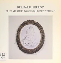 Bernard Perrot et les verreries royales du duché d'Orléans, 1662-1754