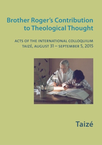 Brother Roger's Contribution to Theological Thought. Acts of the International Colloquium, Taizé, August 31 - September 5, 2015