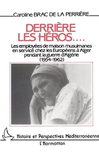  Collectif - Derrière les héros - Les employées de maison musulmanes en service chez les Européens à Alger pendant la guerre d'Algérie, 1954-1962.