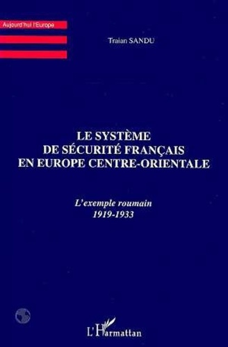  Collectif - Le système de sécurité français en Europe centre-orientale - L'exemple roumain, 1919-1933.