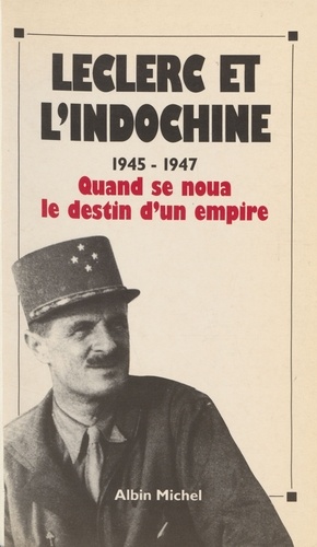 Leclerc et l'Indochine. 1945-1947, quand se noua le destin d'un empire, [actes du colloque international, Paris,24,25 et 26 octobre 1990]