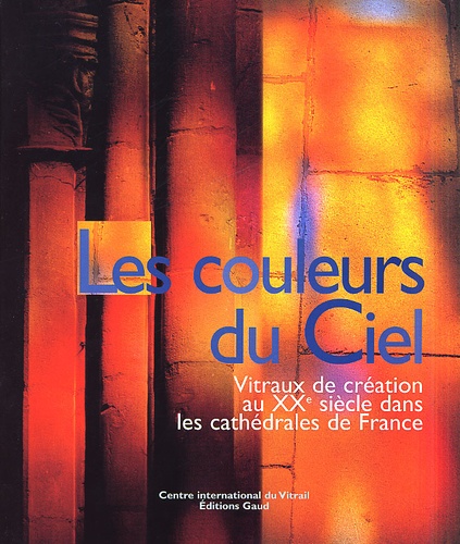  Collectif - Les Couleurs Du Ciel. Vitraux De Creation Au Xxe Siecle Dans Les Cathedrales De France.