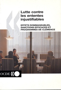 Collectif - Lutte Contre Les Ententes Injustifiables : Effets Dommageables, Sanctions Efficaces Et Programmes De Clemence.
