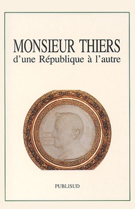  Collectif - Monsieur Thiers, D'Une Republique A L'Autre. Colloque Tenu A L'Academie Des Sciences, Lettres Et Arts De Marseille, Le 14 Novembre 1997.